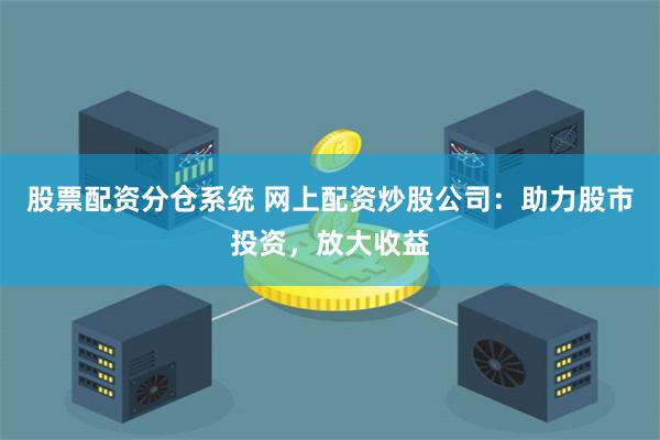 股票配資分倉系統 網上配資炒股公司：助力股市投資，放大收益
