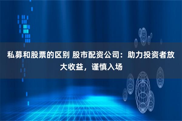私募和股票的區(qū)別 股市配資公司：助力投資者放大收益，謹(jǐn)慎入場