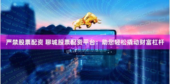 嚴禁股票配資 聊城股票配資平臺：助您輕松撬動財富杠桿