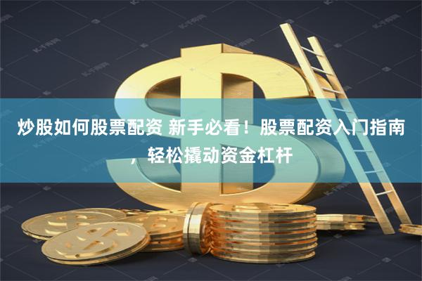 炒股如何股票配資 新手必看！股票配資入門指南，輕松撬動(dòng)資金杠桿
