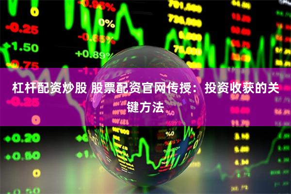 杠桿配資炒股 股票配資官網(wǎng)傳授：投資收獲的關(guān)鍵方法
