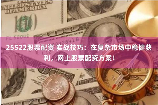 25522股票配資 實(shí)戰(zhàn)技巧：在復(fù)雜市場(chǎng)中穩(wěn)健獲利，網(wǎng)上股票配資方案！