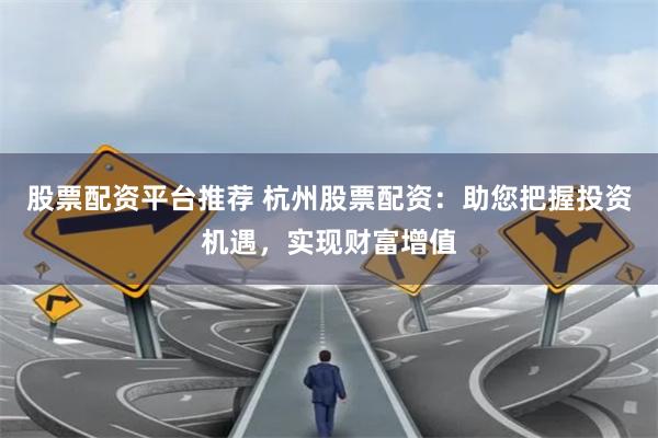 股票配資平臺推薦 杭州股票配資：助您把握投資機遇，實現財富增值