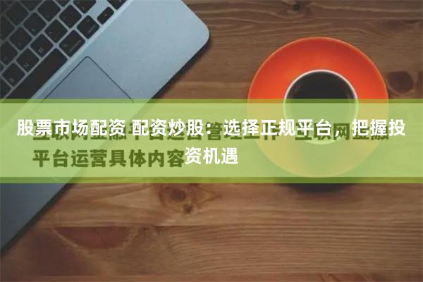 股票市場配資 配資炒股：選擇正規(guī)平臺，把握投資機遇
