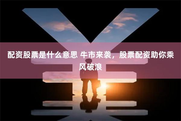 配資股票是什么意思 牛市來襲，股票配資助你乘風破浪