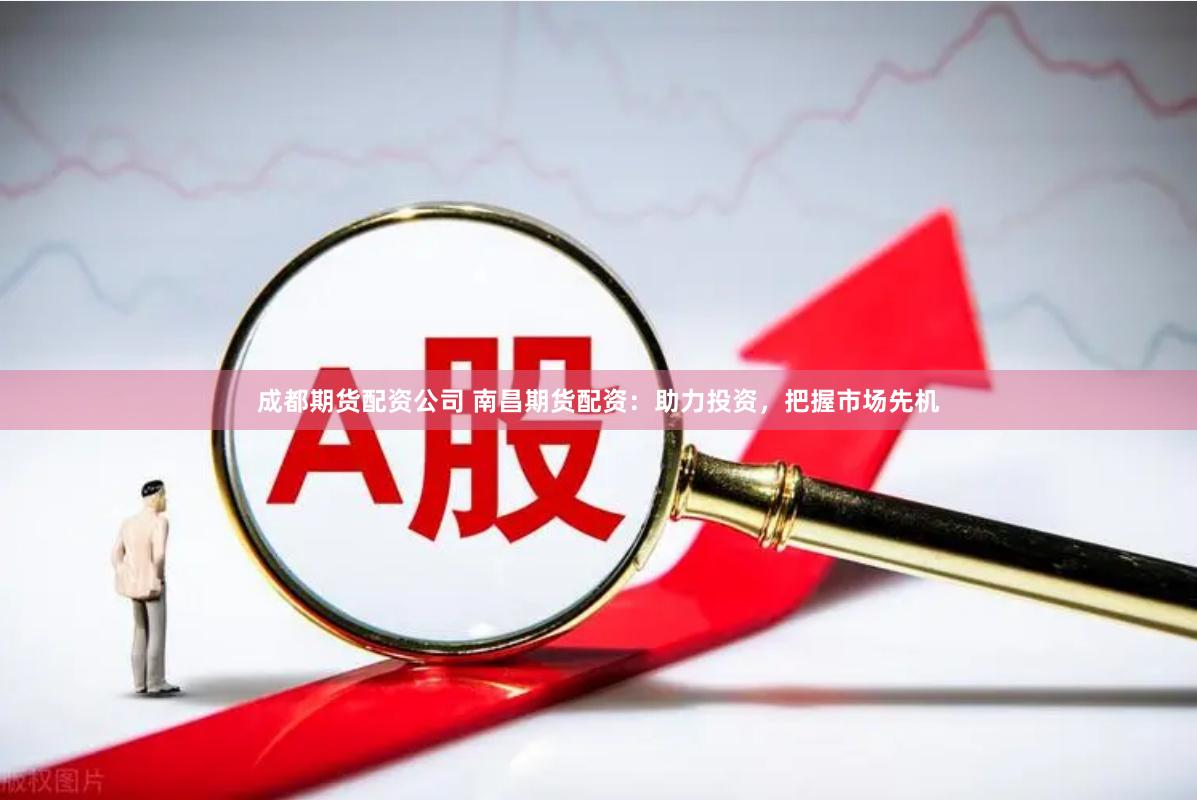 成都期貨配資公司 南昌期貨配資：助力投資，把握市場先機