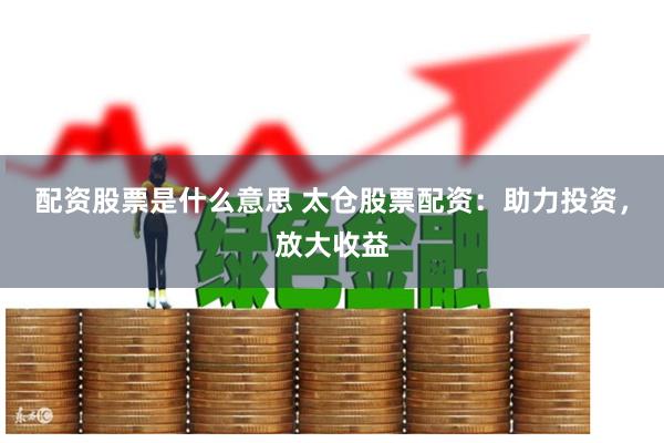 配資股票是什么意思 太倉股票配資：助力投資，放大收益