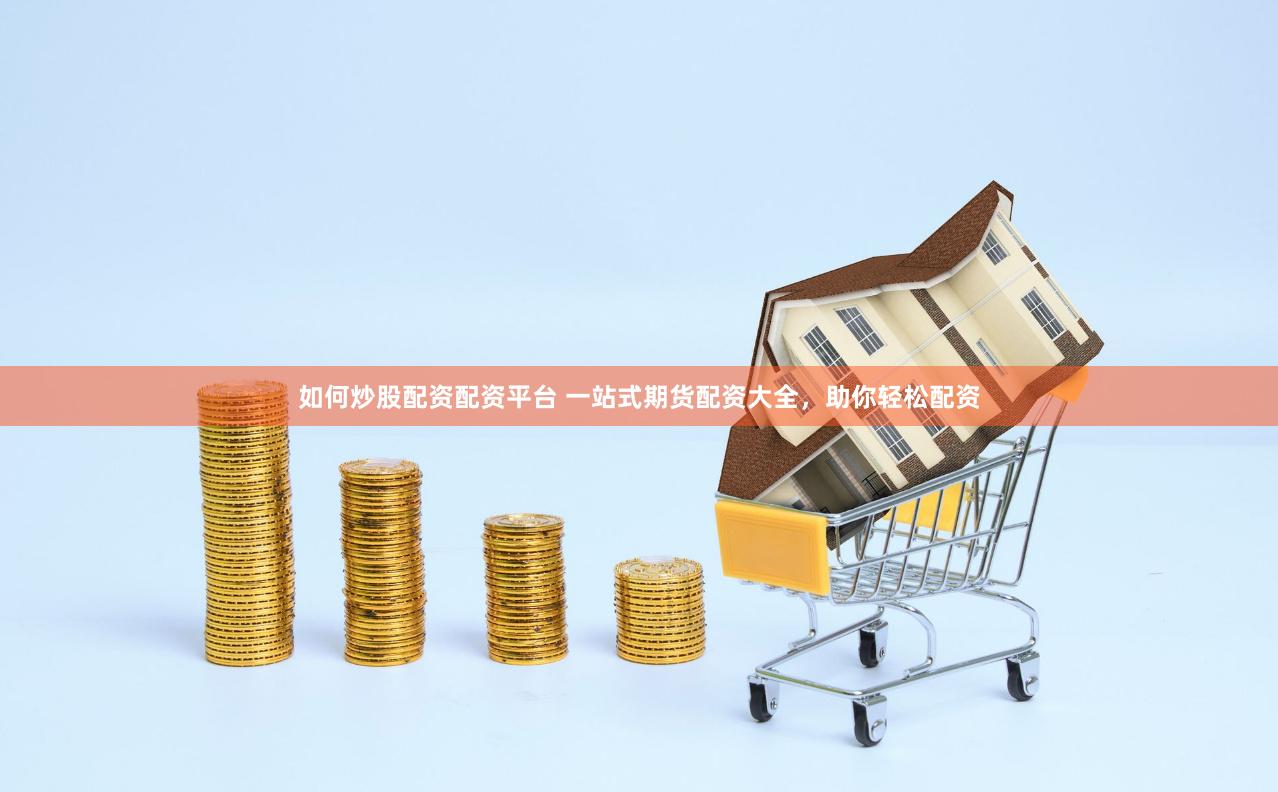 如何炒股配資配資平臺 一站式期貨配資大全，助你輕松配資