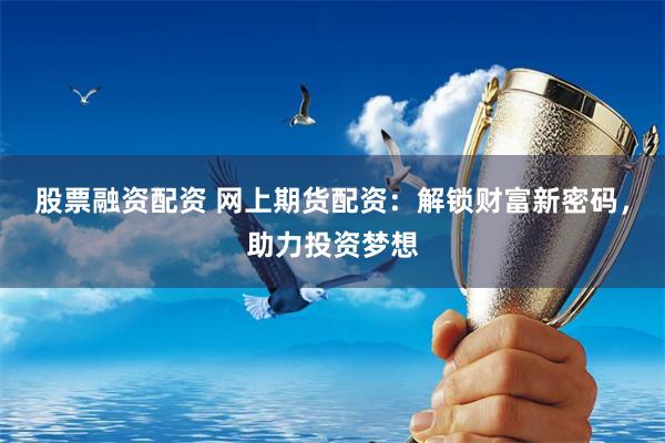 股票融資配資 網上期貨配資：解鎖財富新密碼，助力投資夢想