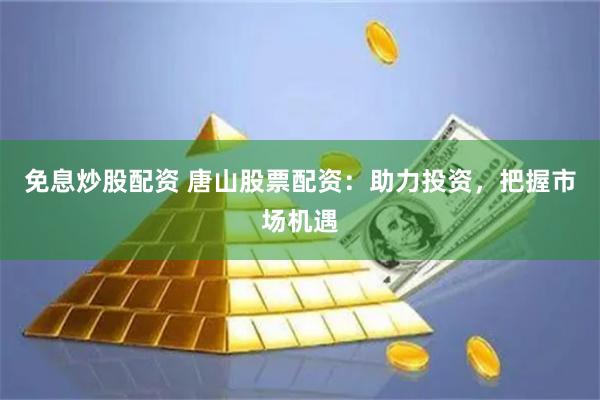 免息炒股配資 唐山股票配資：助力投資，把握市場機遇