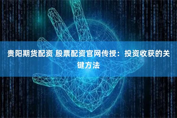 貴陽(yáng)期貨配資 股票配資官網(wǎng)傳授：投資收獲的關(guān)鍵方法