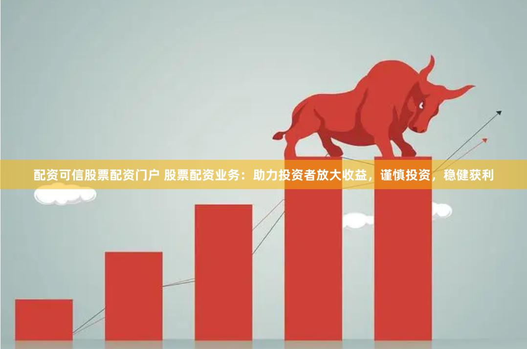 配資可信股票配資門戶 股票配資業務：助力投資者放大收益，謹慎投資，穩健獲利