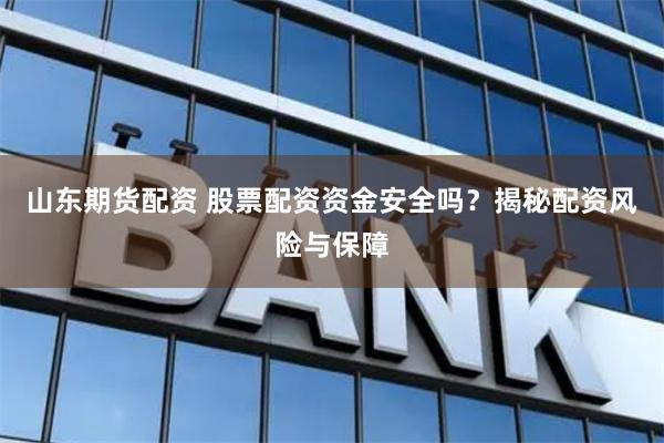 山東期貨配資 股票配資資金安全嗎？揭秘配資風險與保障