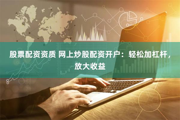 股票配資資質 網上炒股配資開戶：輕松加杠桿，放大收益