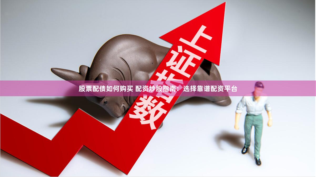 股票配債如何購買 配資炒股指南：選擇靠譜配資平臺