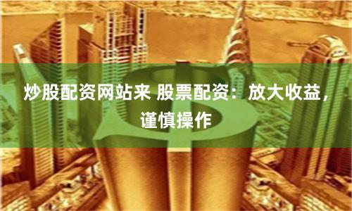 炒股配資網站來 股票配資：放大收益，謹慎操作