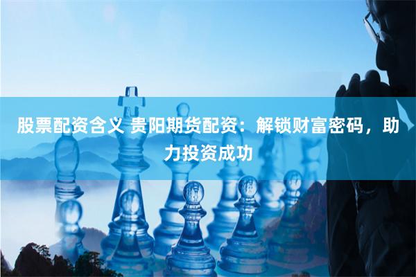 股票配資含義 貴陽期貨配資：解鎖財富密碼，助力投資成功