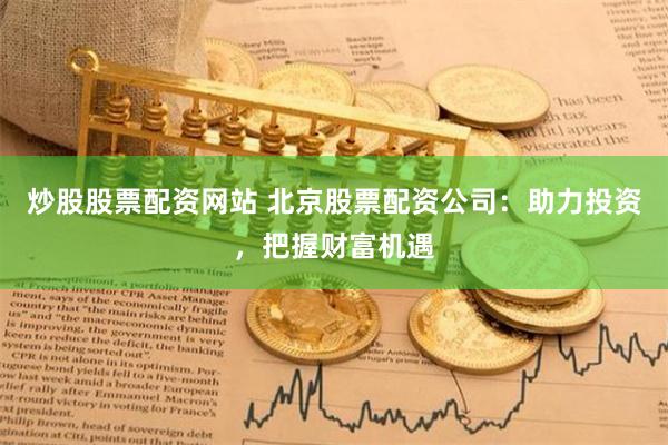 炒股股票配資網(wǎng)站 北京股票配資公司：助力投資，把握財(cái)富機(jī)遇