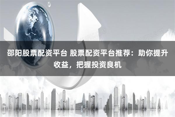 邵陽股票配資平臺 股票配資平臺推薦：助你提升收益，把握投資良機