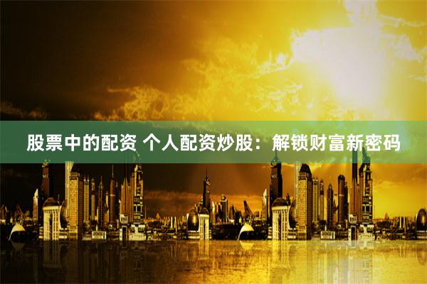 股票中的配資 個(gè)人配資炒股：解鎖財(cái)富新密碼