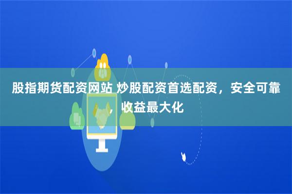 股指期貨配資網站 炒股配資首選配資，安全可靠，收益最大化