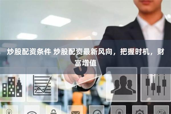 炒股配資條件 炒股配資最新風(fēng)向，把握時(shí)機(jī)，財(cái)富增值