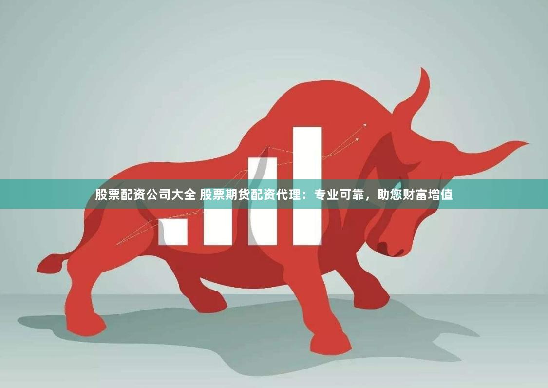股票配資公司大全 股票期貨配資代理：專業可靠，助您財富增值