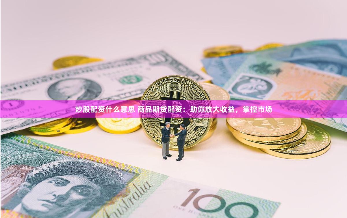 炒股配資什么意思 商品期貨配資：助你放大收益，掌控市場
