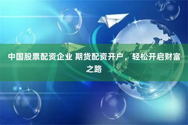 中國股票配資企業(yè) 期貨配資開戶，輕松開啟財富之路