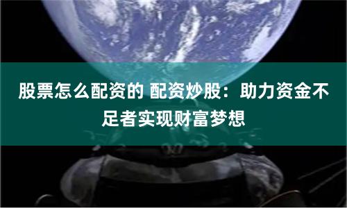 股票怎么配資的 配資炒股：助力資金不足者實(shí)現(xiàn)財(cái)富夢(mèng)想