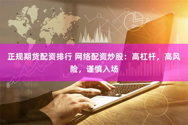 正規期貨配資排行 網絡配資炒股：高杠桿，高風險，謹慎入場
