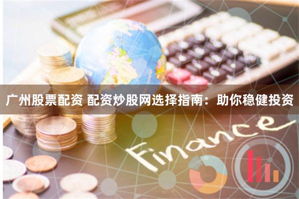 廣州股票配資 配資炒股網選擇指南：助你穩健投資