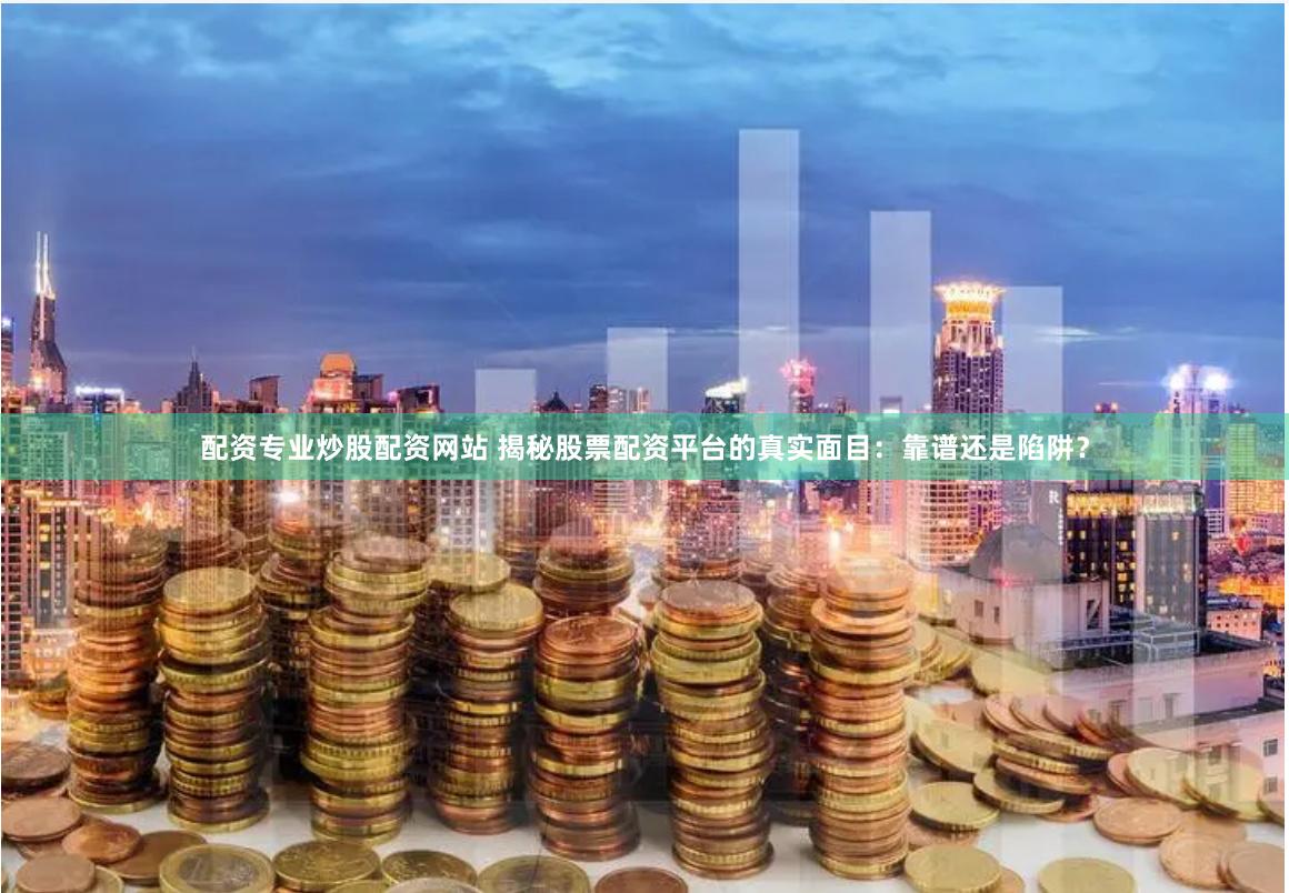 配資專業炒股配資網站 揭秘股票配資平臺的真實面目：靠譜還是陷阱？
