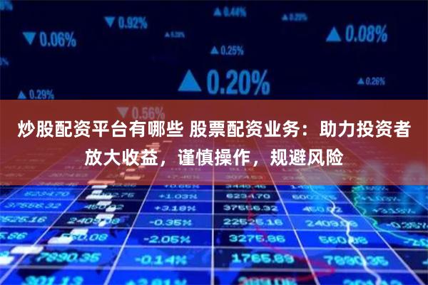 炒股配資平臺有哪些 股票配資業務：助力投資者放大收益，謹慎操作，規避風險