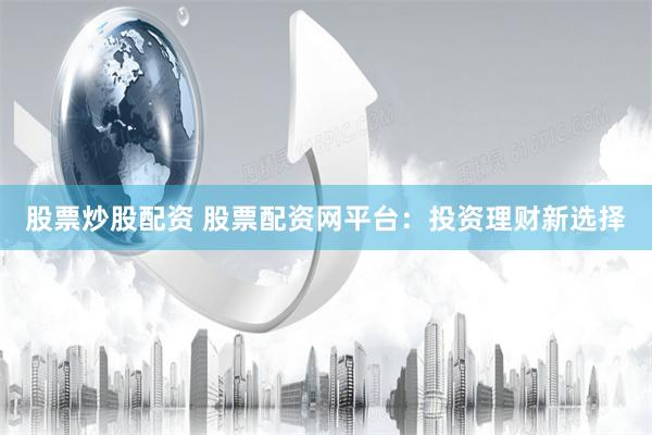 股票炒股配資 股票配資網(wǎng)平臺(tái)：投資理財(cái)新選擇