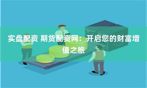 實(shí)盤配資 期貨配資網(wǎng)：開啟您的財(cái)富增值之旅
