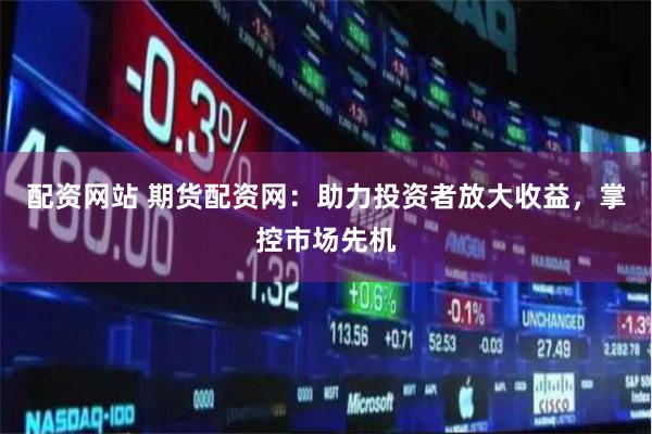 配資網站 期貨配資網：助力投資者放大收益，掌控市場先機