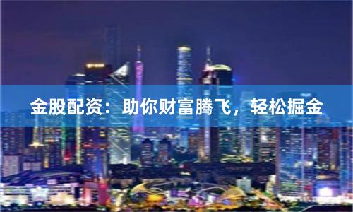 金股配資：助你財富騰飛，輕松掘金