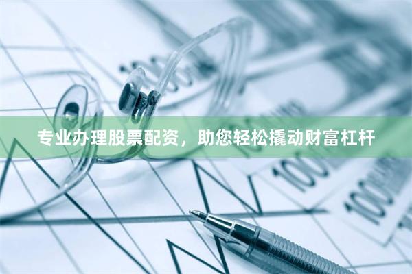 專業辦理股票配資，助您輕松撬動財富杠桿