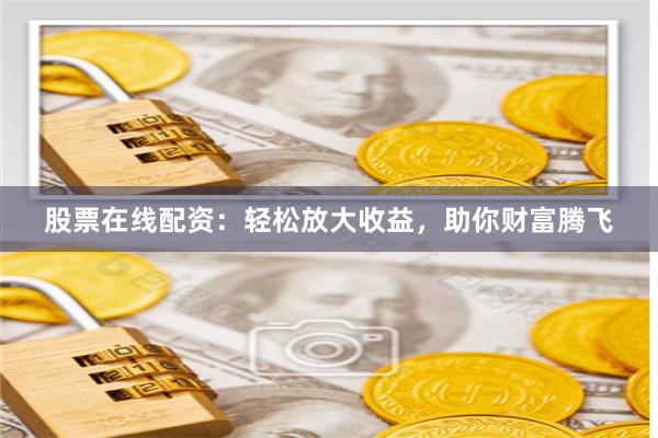 股票在線(xiàn)配資：輕松放大收益，助你財(cái)富騰飛