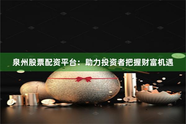 泉州股票配資平臺(tái)：助力投資者把握財(cái)富機(jī)遇