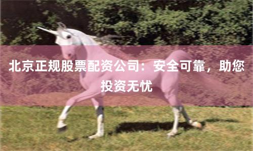北京正規股票配資公司：安全可靠，助您投資無憂