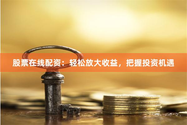 股票在線配資：輕松放大收益，把握投資機遇