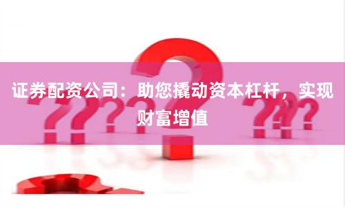 證券配資公司：助您撬動資本杠桿，實現(xiàn)財富增值