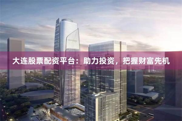 大連股票配資平臺：助力投資，把握財富先機