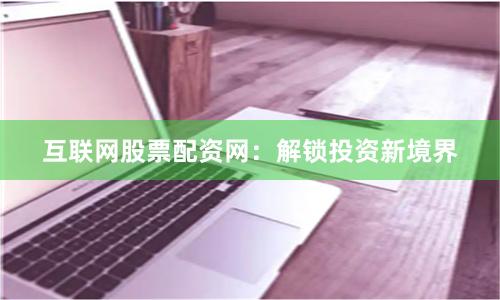 互聯(lián)網(wǎng)股票配資網(wǎng)：解鎖投資新境界