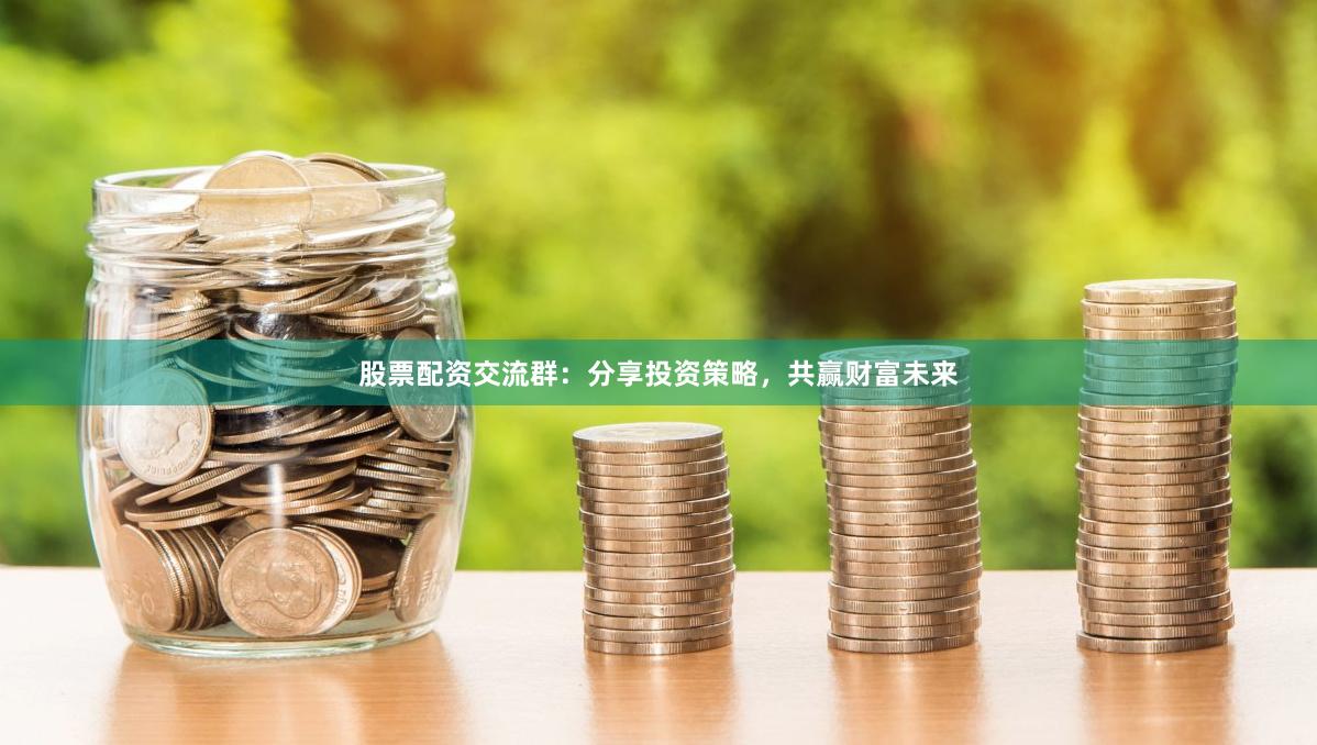 股票配資交流群：分享投資策略，共贏財富未來